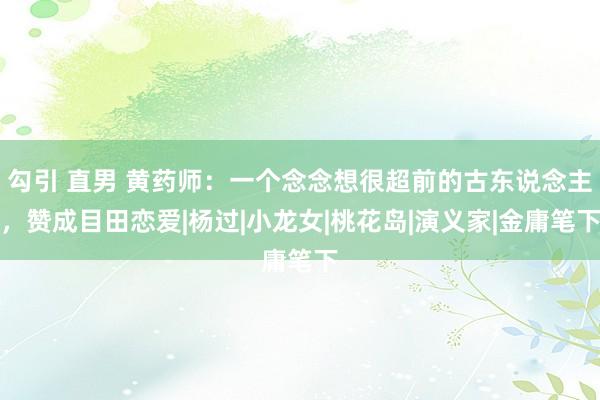 勾引 直男 黄药师：一个念念想很超前的古东说念主，赞成目田恋爱|杨过|小龙女|桃花岛|演义家|金庸笔下