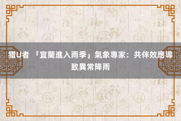 猎U者 「宜蘭進入雨季」　氣象專家：共伴效應導致異常降雨