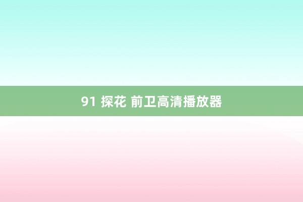91 探花 前卫高清播放器