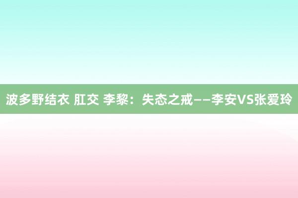 波多野结衣 肛交 李黎：失态之戒——李安VS张爱玲