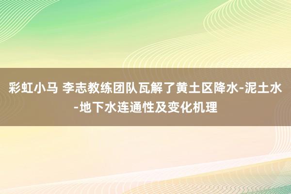 彩虹小马 李志教练团队瓦解了黄土区降水-泥土水-地下水连通性及变化机理
