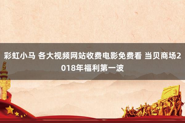 彩虹小马 各大视频网站收费电影免费看 当贝商场2018年福利第一波