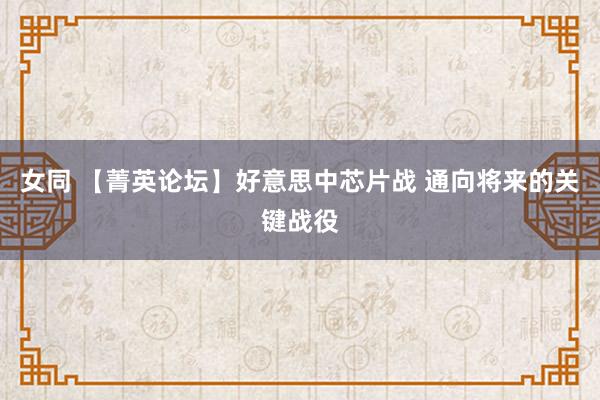 女同 【菁英论坛】好意思中芯片战 通向将来的关键战役
