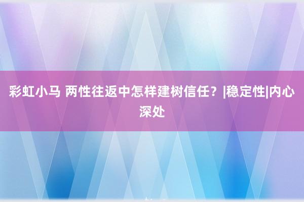 彩虹小马 两性往返中怎样建树信任？|稳定性|内心深处