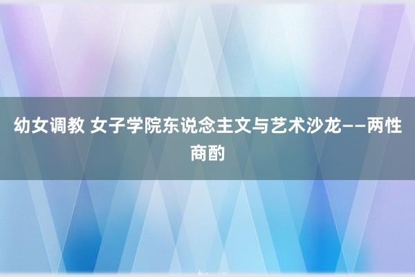 幼女调教 女子学院东说念主文与艺术沙龙——两性商酌