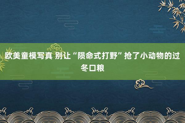 欧美童模写真 别让“陨命式打野”抢了小动物的过冬口粮