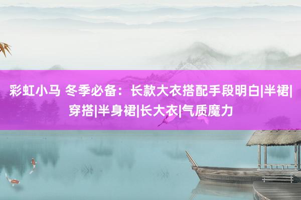 彩虹小马 冬季必备：长款大衣搭配手段明白|半裙|穿搭|半身裙|长大衣|气质魔力