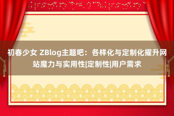 初春少女 ZBlog主题吧：各样化与定制化擢升网站魔力与实用性|定制性|用户需求