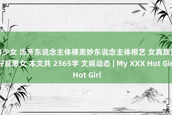 初春少女 汤芳东说念主体裸奥妙东说念主体根艺 女真族第一好意思女 本文共 2365字 文娱动态 | My XXX Hot Girl