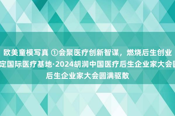 欧美童模写真 ①会聚医疗创新智谋，燃烧后生创业情感| 保定国际医疗基地·2024胡润中国医疗后生企业家大会圆满驱散