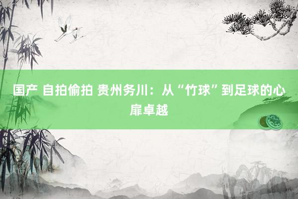 国产 自拍偷拍 贵州务川：从“竹球”到足球的心扉卓越