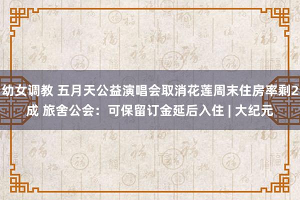 幼女调教 五月天公益演唱会取消花莲周末住房率剩2成 旅舍公会：可保留订金延后入住 | 大纪元