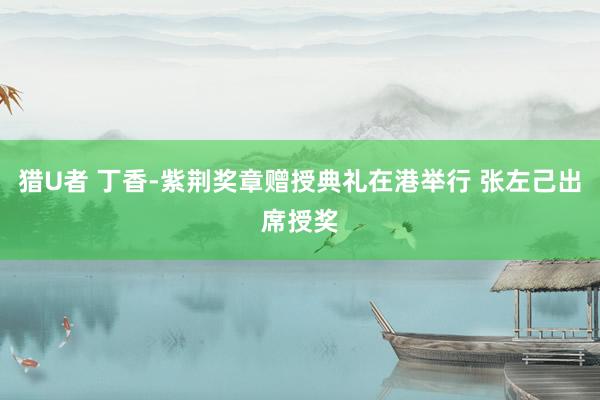 猎U者 丁香-紫荆奖章赠授典礼在港举行 张左己出席授奖