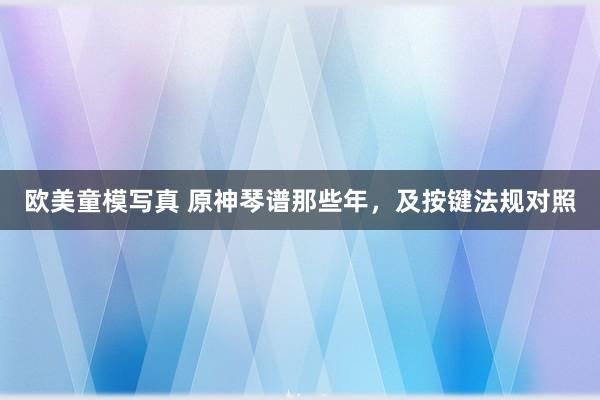 欧美童模写真 原神琴谱那些年，及按键法规对照