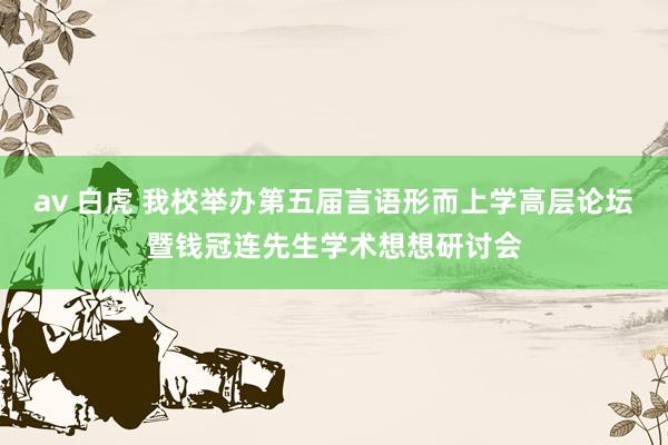 av 白虎 我校举办第五届言语形而上学高层论坛暨钱冠连先生学术想想研讨会