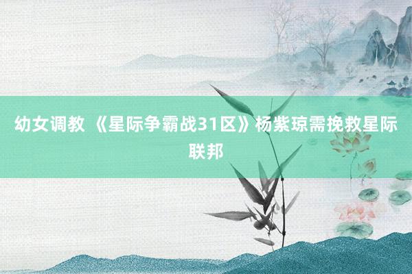 幼女调教 《星际争霸战31区》杨紫琼需挽救星际联邦