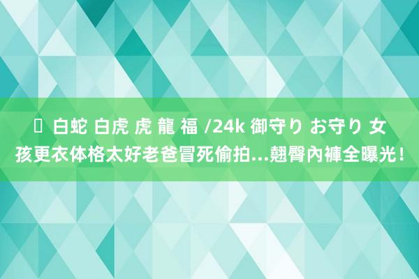 ✨白蛇 白虎 虎 龍 福 /24k 御守り お守り 女孩更衣体格太好　老爸冒死偷拍...翹臀內褲全曝光！