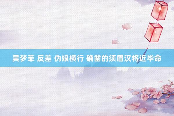 吴梦菲 反差 伪娘横行 确凿的须眉汉将近毕命