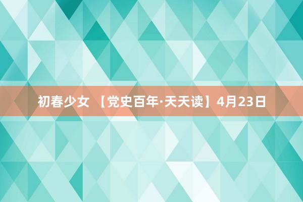 初春少女 【党史百年·天天读】4月23日