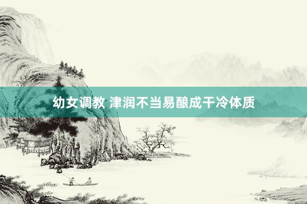 幼女调教 津润不当易酿成干冷体质