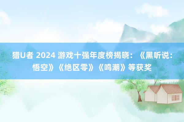 猎U者 2024 游戏十强年度榜揭晓：《黑听说：悟空》《绝区零》《鸣潮》等获奖