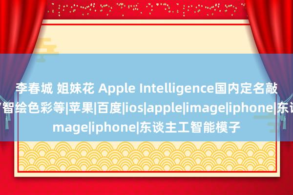 李春城 姐妹花 Apple Intelligence国内定名敲定 包括图乐土/智绘色彩等|苹果|百度|ios|apple|image|iphone|东谈主工智能模子