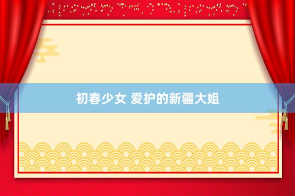 初春少女 爱护的新疆大姐
