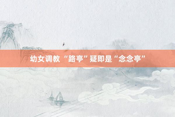 幼女调教 “路亭”疑即是“念念亭”