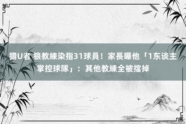 猎U者 狼教練染指31球員！家長曝他「1东谈主掌控球隊」：其他教練全被擋掉