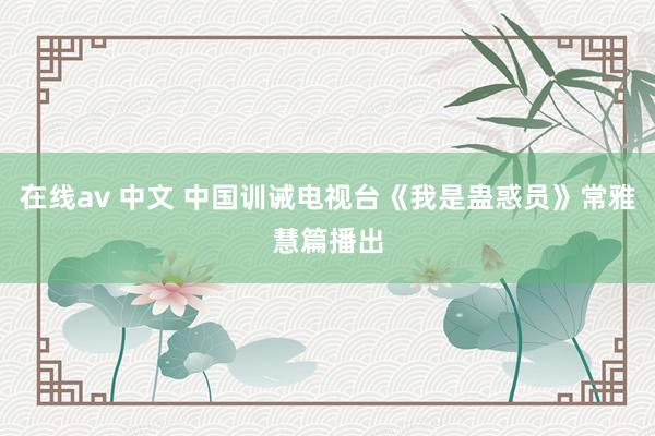 在线av 中文 中国训诫电视台《我是蛊惑员》常雅慧篇播出