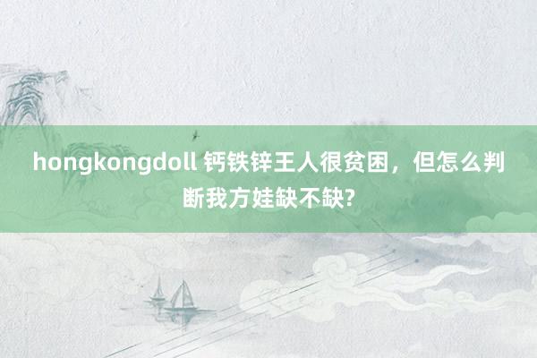 hongkongdoll 钙铁锌王人很贫困，但怎么判断我方娃缺不缺?