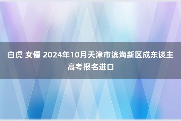 白虎 女優 2024年10月天津市滨海新区成东谈主高考报名进口