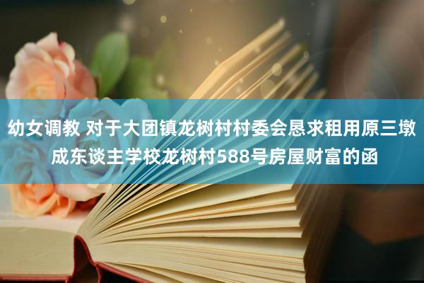 幼女调教 对于大团镇龙树村村委会恳求租用原三墩 成东谈主学校龙树村588号房屋财富的函