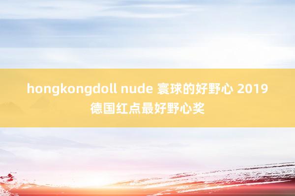 hongkongdoll nude 寰球的好野心 2019德国红点最好野心奖