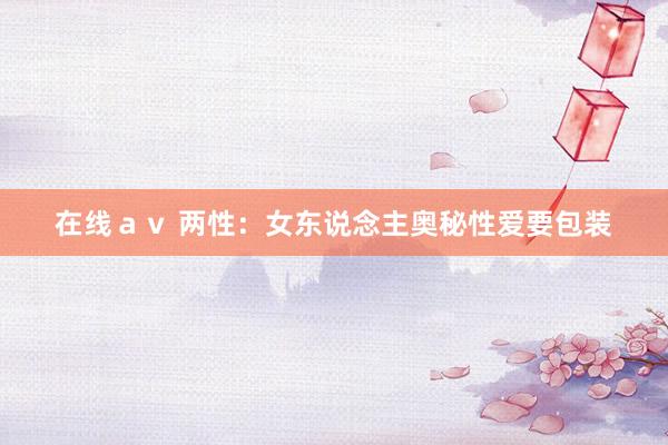 在线ａｖ 两性：女东说念主奥秘性爱要包装