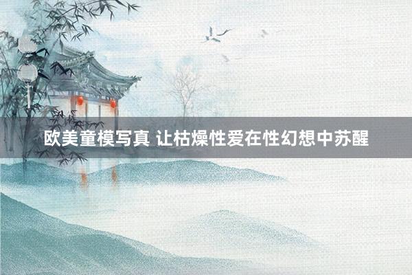 欧美童模写真 让枯燥性爱在性幻想中苏醒