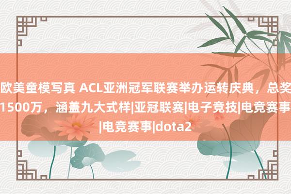 欧美童模写真 ACL亚洲冠军联赛举办运转庆典，总奖金池超1500万，涵盖九大式样|亚冠联赛|电子竞技|电竞赛事|dota2