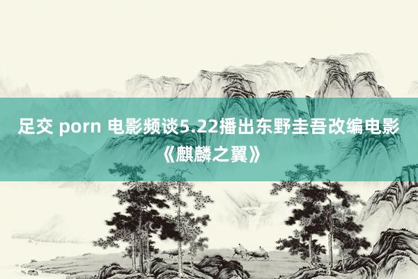 足交 porn 电影频谈5.22播出东野圭吾改编电影《麒麟之翼》
