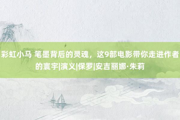 彩虹小马 笔墨背后的灵魂，这9部电影带你走进作者的寰宇|演义|保罗|安吉丽娜·朱莉
