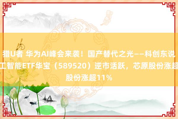 猎U者 华为AI峰会来袭！国产替代之光——科创东说念主工智能ETF华宝（589520）逆市活跃，芯原股份涨超11%