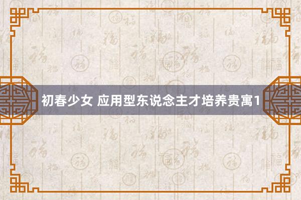 初春少女 应用型东说念主才培养贵寓1