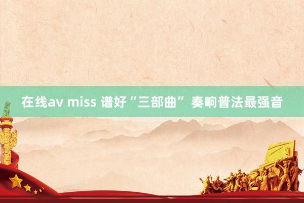 在线av miss 谱好“三部曲” 奏响普法最强音