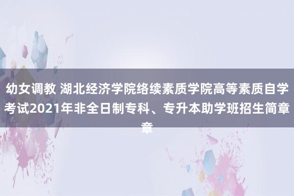 幼女调教 湖北经济学院络续素质学院高等素质自学考试2021年非全日制专科、专升本助学班招生简章