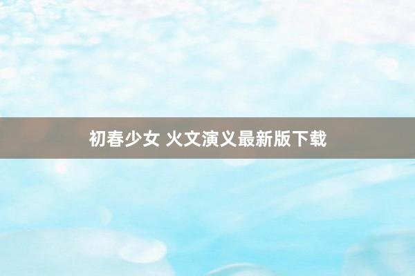 初春少女 火文演义最新版下载