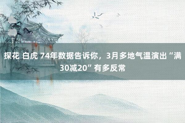 探花 白虎 74年数据告诉你，3月多地气温演出“满30减20”有多反常