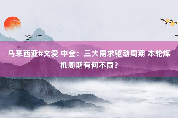 马来西亚#文爱 中金：三大需求驱动周期 本轮煤机周期有何不同？