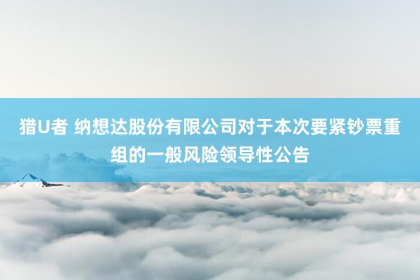 猎U者 纳想达股份有限公司对于本次要紧钞票重组的一般风险领导性公告