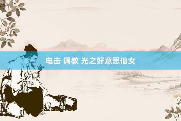 电击 调教 光之好意思仙女
