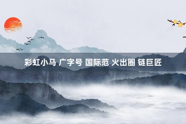 彩虹小马 广字号 国际范 火出圈 链巨匠