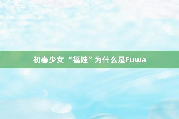 初春少女 “福娃”为什么是Fuwa